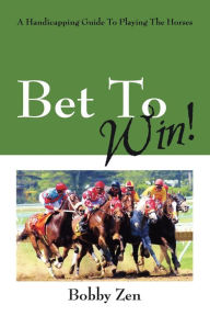 Title: Bet to Win! a Handicapping Guide to Playing the Horses, Author: Bobby Zen