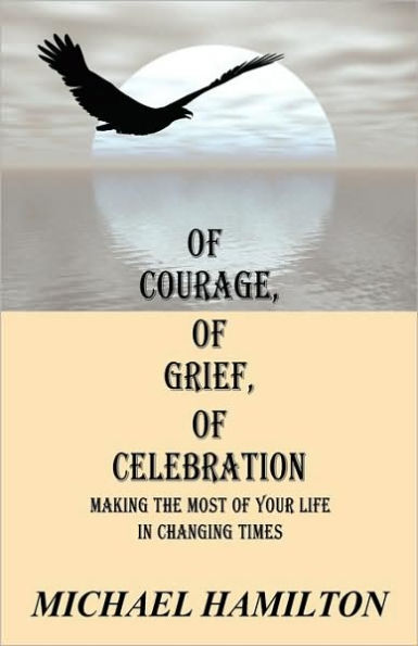 Of Courage, Of Grief, Of Celebration: Making The Most Of Your Life In Changing Times