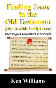 Title: Finding Jesus in the Old Testament (the Jewish Scriptures): Discovering the Jewish Roots of Your Faith, Author: Ken Williams