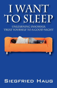 Title: I Want to Sleep: Unlearning Insomnia - Treat Yourself to a Good Night, Author: Siegfried Haug