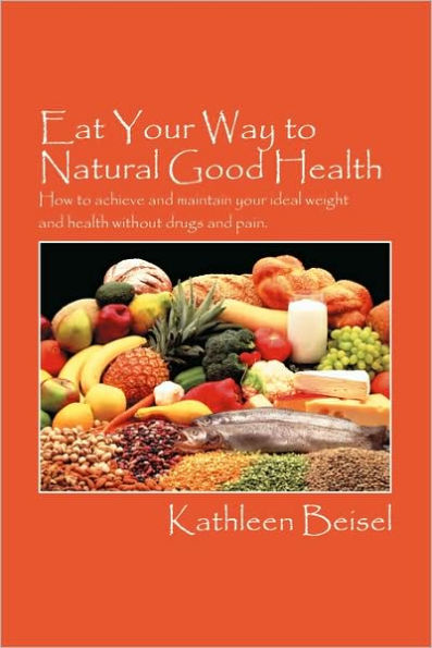 Eat Your Way to Natural Good Health: How to achieve and maintain your ideal weight and health without drugs and pain