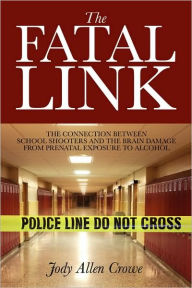 Title: The Fatal Link: The Connection Between School Shooters and the Brain Damage from Prenatal Exposure to Alcohol, Author: Jody Allen Crowe