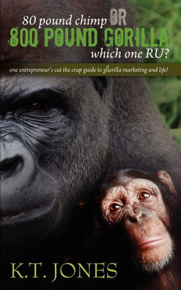 80 pound Chimp or 800 pound Gorilla which one R U ?: one entrepreneur's cut the crap guide to gorilla marketing and life!