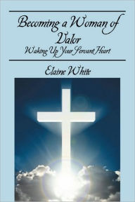 Title: Becoming a Woman of Valor: Waking Up Your Servant Heart, Author: Elaine White
