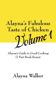 Title: Alayna's Fabulous Taste of Chicken Volume 1: Alayna's Guide to Good Cooking (7 Part Book Series), Author: Alayna Walker