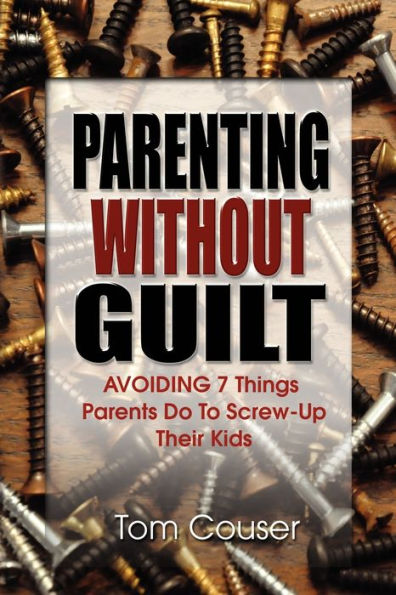 Parenting Without Guilt: Avoiding 7 Things Parents Do to Screw-Up Their Kids