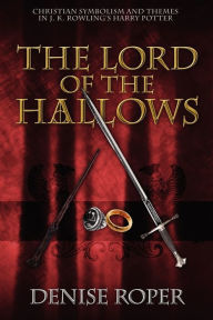Title: The Lord of the Hallows: Christian Symbolism and Themes in J. K. Rowling's Harry Potter, Author: Denise Roper