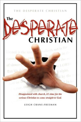 The Desperate Christian: Disappointed with Church, It's Time for the Serious Christian to Come Straight to God