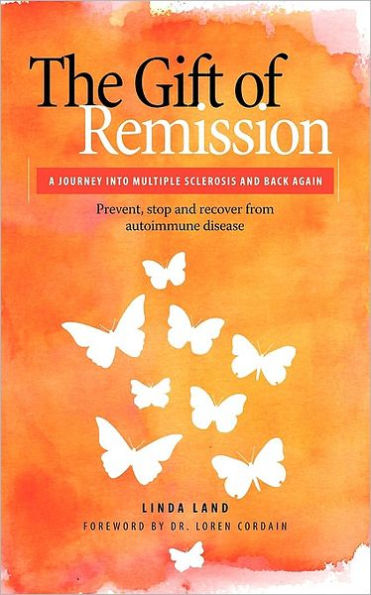 The Gift Of Remission: A Journey Into Multiple Sclerosis and Back Again: Prevent, Stop and Recover from Autoimmune Diseases
