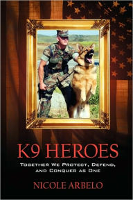 Title: K9 Heroes: Together We Protect, Defend, and Conquer as One, Author: Nicole Arbelo