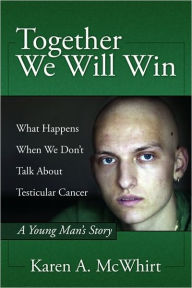 Title: Together We Will Win: What Happen's When We Don't Talk about Testicular Cancer, Author: Karen A McWhirt