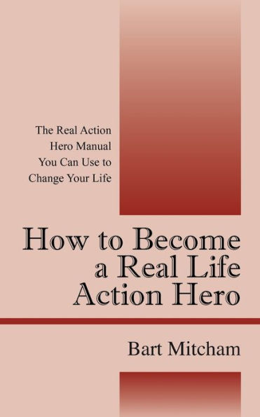 How to Become a Real Life Action Hero: The Real Action Hero Manual You Can Use to Change Your Life