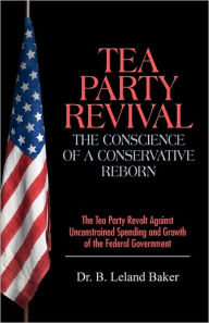 Title: Tea Party Revival: The Conscience of a Conservative Reborn: The Tea Party Revolt Against Unconstrained Spending and Growth of the Federal, Author: B. Leland Baker