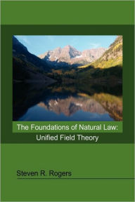 Title: The Foundations of Natural Law: Unified Field Theory, Author: Steven R Rogers