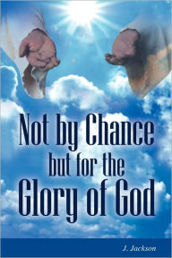 Title: Not by Chance But for the Glory of God, Author: J Jackson