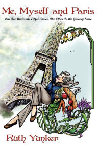 Title: Me, Myself and Paris: One Toe Under the Eiffel Tower, The Other In the Grocery Store, Author: Ruth Yunker