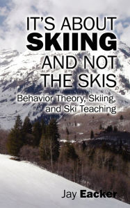 Title: It's About Skiing and Not the Skis: Behavior Theory, Skiing, and Ski Teaching, Author: Jay Eacker