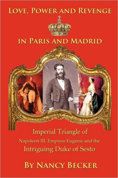 Imperial Triangle of Napoleon III, Empress Eugenie and the Intriguing Duke Sesto: Love, Power Revenge Old Paris Madrid