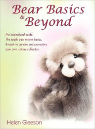 Title: Bear Basics & Beyond: An Inspirational Guide. the Teddy Bear Making Basics, Through to Creating and Promoting Your Own Unique Collection., Author: Helen Gleeson