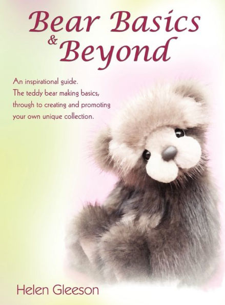 Bear Basics & Beyond: An inspirational guide. The teddy bear making basics, through to creating and promoting your own unique collection.