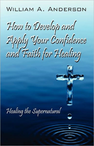 How to Develop and Apply Your Confidence and Faith for Healing: Healing the Supernatural