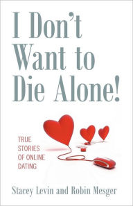 Title: I Don't Want to Die Alone! True Stories of Online Dating, Author: Stacey Levin