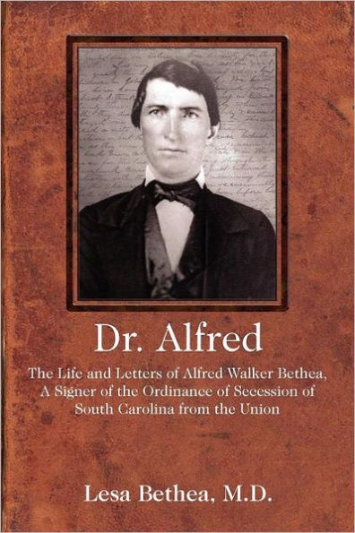 Dr. Alfred: The Life and Letters of Alfred Walker Bethea, a Signer of the Ordinance of Secession of South Carolina from the Union