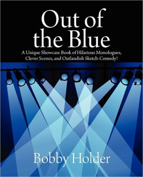 Out of the Blue: A Unique Showcase Book of Hilarious Monologues, Clever Scenes, and Outlandish Sketch-Comedy!