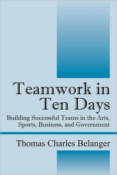 Teamwork in Ten Days: Building Successful Teams in the Arts, Sports, Business, and Government
