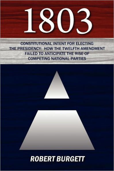 1803: Constitutional Intent for Electing the Presidency: How the Twelfth Amendment Failed to Anticipate the Rise of Competin