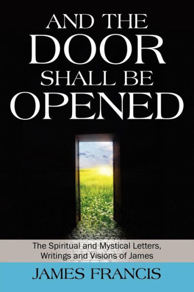 And the Door Shall Be Opened: The Spiritual and Mystical Letters, Writings and Visions of James