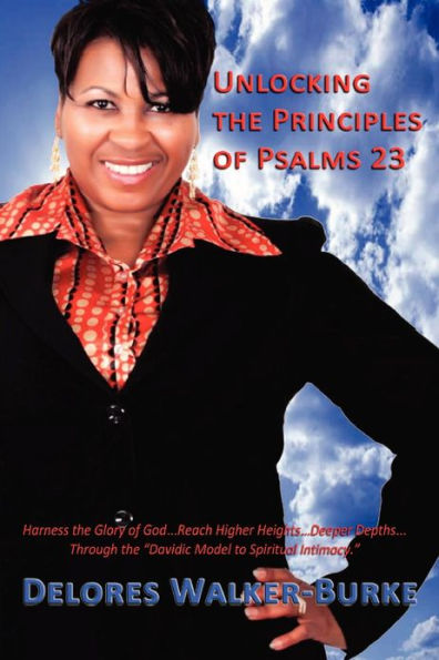 Unlocking The Principles of Psalms 23: Harness the Glory of God...Reach Higher Heights...Deeper Depths...Through the "Davidic Model to Spiritual Intimacy"