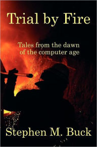 Title: Trial by Fire: Tales From The Dawn of The Computer Age, Author: Stephen M Buck