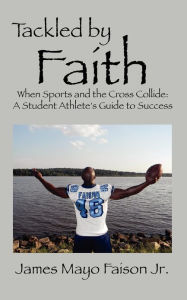 Title: Tackled by Faith: When Sports and the Cross Collide: A Student Athlete's Guide to Success, Author: James Mayo Faison Jr