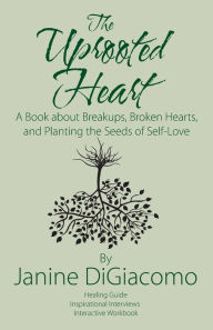 Title: The Uprooted Heart: A Book about Breakups, Broken Hearts, and Planting the Seeds of Self-Love, Author: Janine Digiacomo
