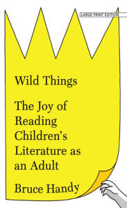 Title: Wild Things: The Joy of Reading Children's Literature as an Adult, Author: Bruce Handy