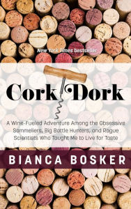 Title: Cork Dork: A Wine-Fueled Adventure Among the Obsessive Sommeliers, Big Bottle Hunters, and Rogue Scientists Who Taught Me to Live for Taste, Author: Bianca Bosker