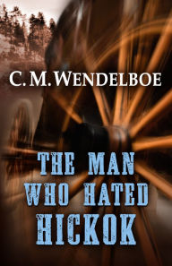 Title: The Man Who Hated Hickok, Author: C. M. Wendelboe