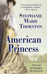 Title: American Princess: A Novel of First Daughter Alice Roosevelt, Author: Stephanie Marie Thornton