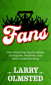 Title: Fans: How Watching Sports Makes Us Happier, Healthier, and More Understanding, Author: Larry Olmsted