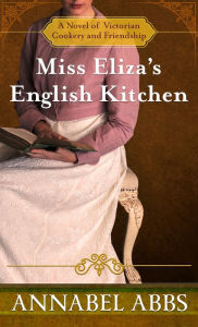 Title: Miss Eliza's English Kitchen: A Novel of Victorian Cookery and Friendship, Author: Annabel Abbs