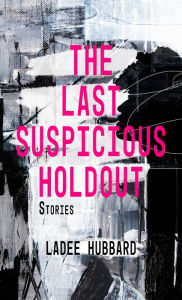 Title: The Last Suspicious Holdout: Stories, Author: Ladee Hubbard