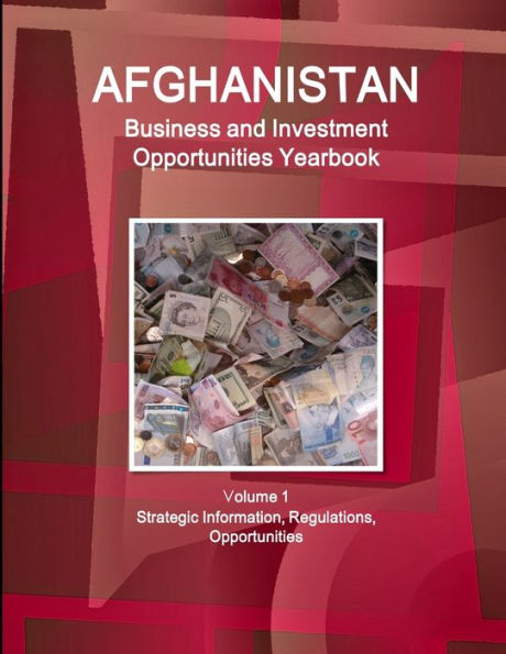 Afghanistan Business and Investment Opportunities Yearbook Volume 1 Strategic Information, Regulations, Opportunities