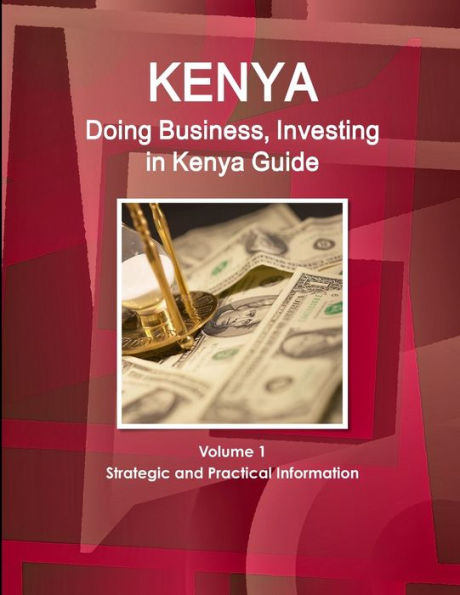 Kenya: Doing Business, Investing in Kenya Guide Volume 1 Strategic and Practical Information