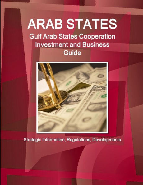 Arab States: Gulf Arab States Cooperation Investment and Business Guide - Strategic Information, Regulations, Developments