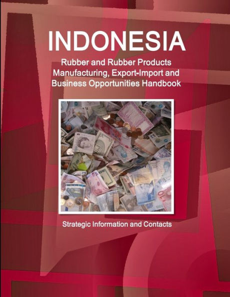 Indonesia Rubber and Rubber Products Manufacturing, Export-Import and Business Opportunities Handbook - Strategic Information and Contacts