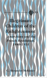 Title: Illegitimate Children of the Enlightenment: Anarchists and the French Revolution, 1880-1914, Author: C. Alexander McKinley
