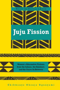 Title: Juju Fission: Women's Alternative Fictions from the Sahara, the Kalahari, and the Oases In-Between, Author: Chikwenye Okonjo Ogunyemi