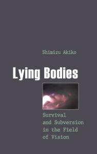 Title: Lying Bodies: Survival and Subversion in the Field of Vision, Author: Akiko Shimizu