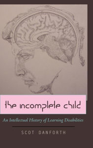 Title: The Incomplete Child: An Intellectual History of Learning Disabilities / Edition 1, Author: Scot Danforth